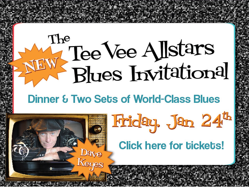 The New TeeVee Allstars Blues Invitational • Dinner & Two Sets of World Class Blues • Click here for tickets! • Friday, January 24 • Dave Keyes