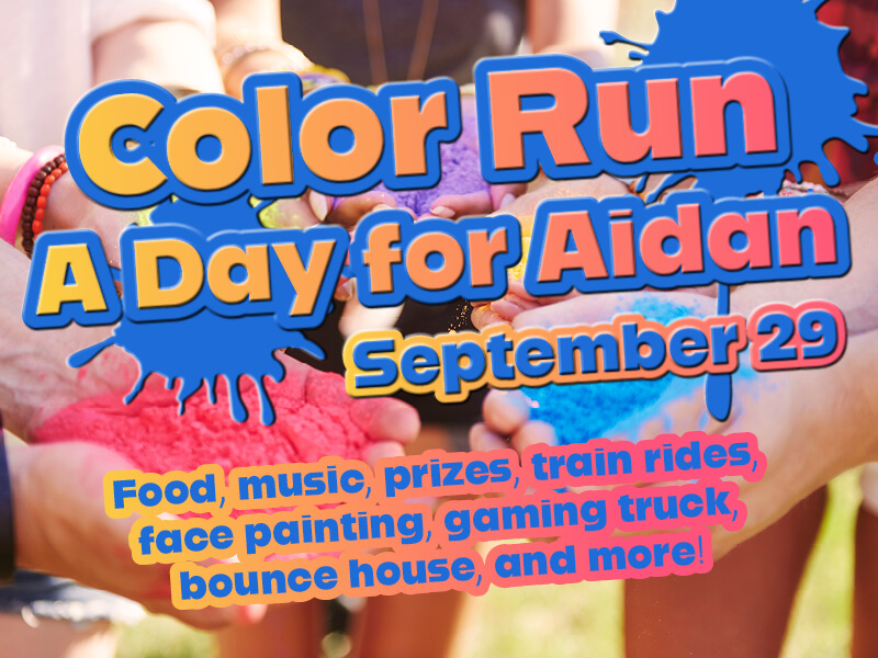 Color Run: A Day for Aidan • September 29 • Food, music, prizes, train rides, face painting, gaming truck, bounce house, and more!