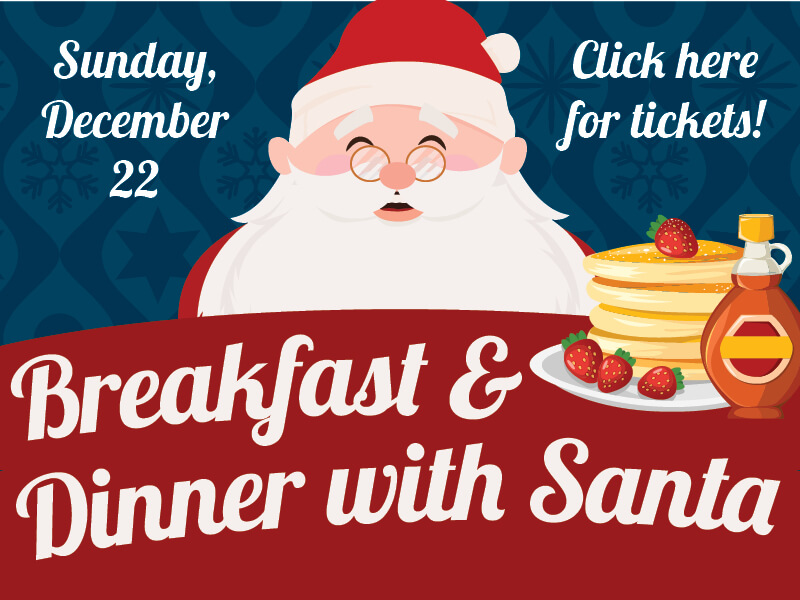 Breakfast & Dinner with Santa • Sunday, December 22 • Click here for tickets!